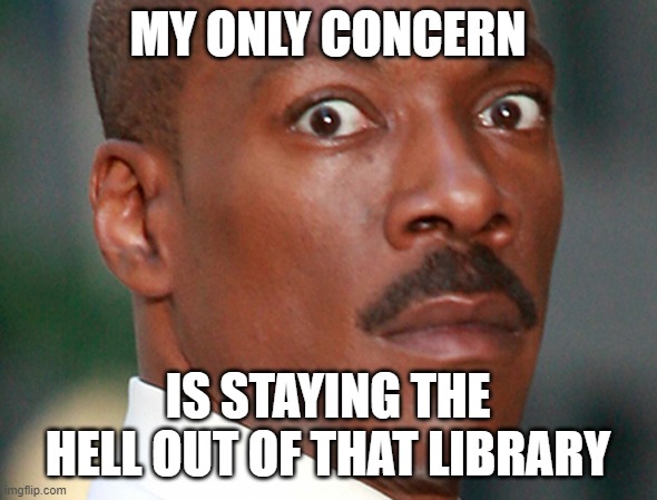 Eddie Murphy Uh Oh | MY ONLY CONCERN IS STAYING THE HELL OUT OF THAT LIBRARY | image tagged in eddie murphy uh oh | made w/ Imgflip meme maker