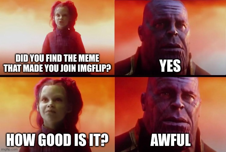 link in comments | DID YOU FIND THE MEME THAT MADE YOU JOIN IMGFLIP? YES; HOW GOOD IS IT? AWFUL | image tagged in thanos what did it cost | made w/ Imgflip meme maker