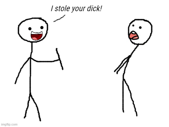 I stole your dick! | made w/ Imgflip meme maker