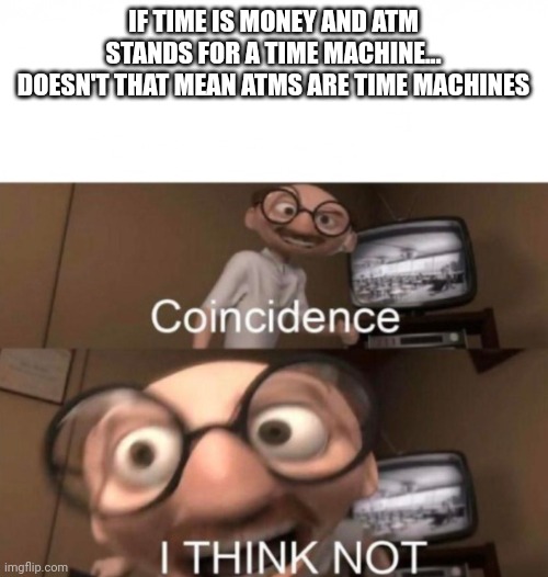 coincidence? I THINK NOT | IF TIME IS MONEY AND ATM STANDS FOR A TIME MACHINE...
DOESN'T THAT MEAN ATMS ARE TIME MACHINES | image tagged in coincidence i think not | made w/ Imgflip meme maker