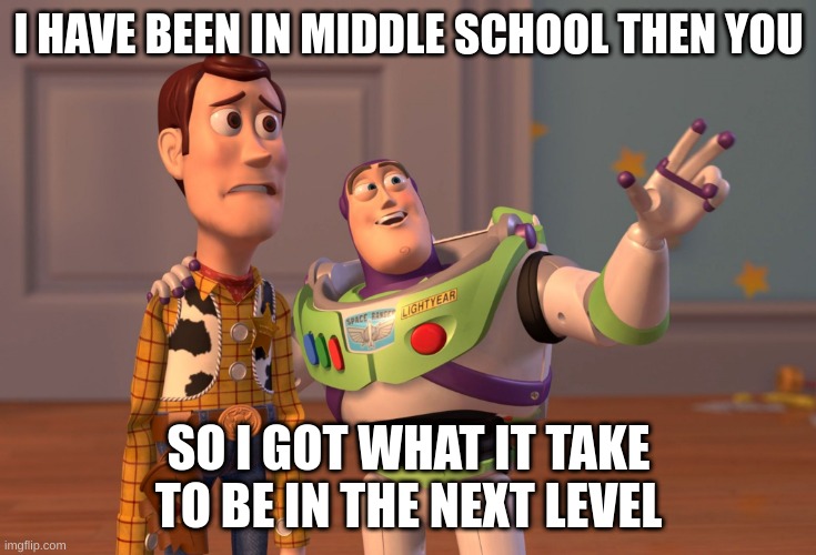 Meme yourself | I HAVE BEEN IN MIDDLE SCHOOL THEN YOU; SO I GOT WHAT IT TAKE TO BE IN THE NEXT LEVEL | image tagged in memes,x x everywhere | made w/ Imgflip meme maker