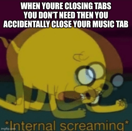 saw this somwhere | WHEN YOURE CLOSING TABS YOU DON’T NEED THEN YOU ACCIDENTALLY CLOSE YOUR MUSIC TAB | image tagged in jake the dog internal screaming | made w/ Imgflip meme maker