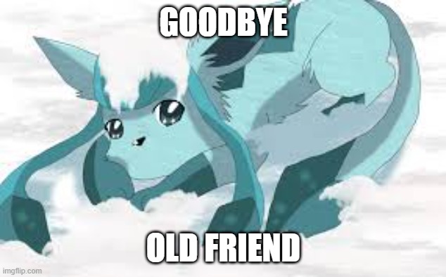 sadder glaceon | GOODBYE OLD FRIEND | image tagged in sadder glaceon | made w/ Imgflip meme maker