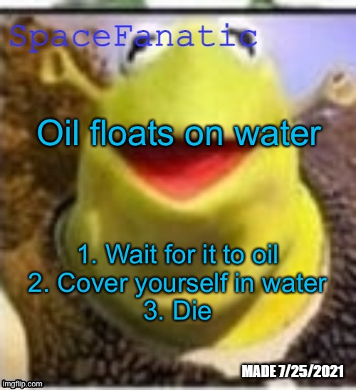 Ye Olde Announcements | Oil floats on water; 1. Wait for it to oil
2. Cover yourself in water
3. Die | image tagged in spacefanatic announcement temp | made w/ Imgflip meme maker