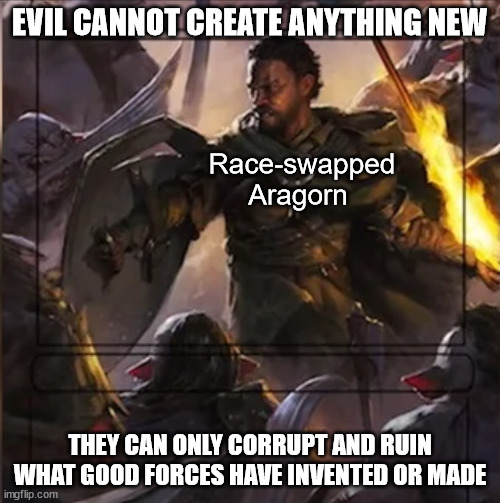 Evil cannot create anything, especially forced race-swapping for good ally points |  EVIL CANNOT CREATE ANYTHING NEW; Race-swapped Aragorn; THEY CAN ONLY CORRUPT AND RUIN WHAT GOOD FORCES HAVE INVENTED OR MADE | image tagged in the lord of the rings,diversity,race swapping,woke,aragorn,magic the gathering | made w/ Imgflip meme maker