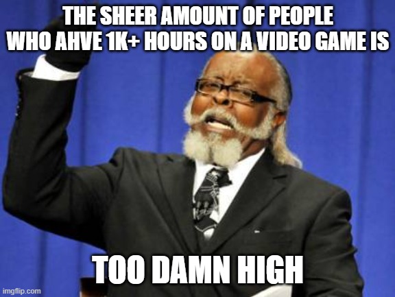hm |  THE SHEER AMOUNT OF PEOPLE WHO AHVE 1K+ HOURS ON A VIDEO GAME IS; TOO DAMN HIGH | image tagged in memes,too damn high | made w/ Imgflip meme maker