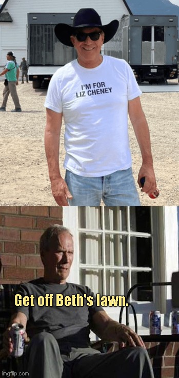 Idiot alert at the Dutton Ranch | Get off Beth's lawn. | image tagged in yellowstone,kevin costner,clint eastwood,liz cheney,beth dutton,political humor | made w/ Imgflip meme maker