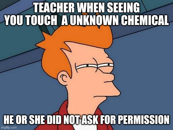 Not sure if- fry | TEACHER WHEN SEEING YOU TOUCH  A UNKNOWN CHEMICAL; HE OR SHE DID NOT ASK FOR PERMISSION | image tagged in not sure if- fry | made w/ Imgflip meme maker