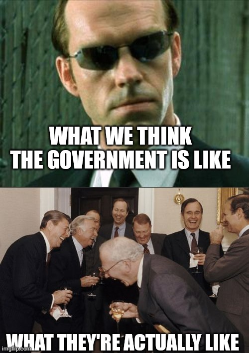 The government is a bunch of idiots, I tell ya |  WHAT WE THINK THE GOVERNMENT IS LIKE; WHAT THEY'RE ACTUALLY LIKE | image tagged in agent smith matrix,memes,laughing men in suits,government | made w/ Imgflip meme maker