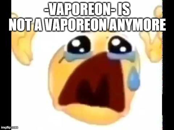 cursed crying emoji | -VAPOREON- IS NOT A VAPOREON ANYMORE | image tagged in cursed crying emoji | made w/ Imgflip meme maker