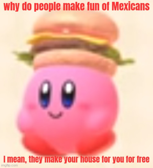 why do people make fun of Mexicans; I mean, they make your house for you for free | image tagged in memes,shitpost,msmg,kirby,oh wow are you actually reading these tags,you have been eternally cursed for reading the tags | made w/ Imgflip meme maker