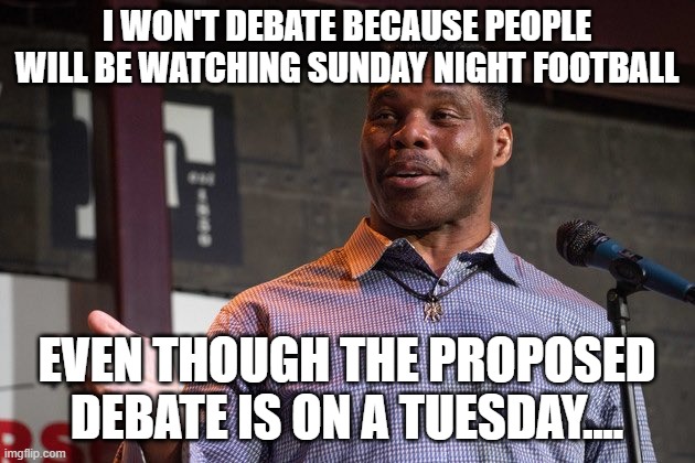 Herschel Walker | I WON'T DEBATE BECAUSE PEOPLE WILL BE WATCHING SUNDAY NIGHT FOOTBALL; EVEN THOUGH THE PROPOSED DEBATE IS ON A TUESDAY.... | image tagged in herschel walker | made w/ Imgflip meme maker