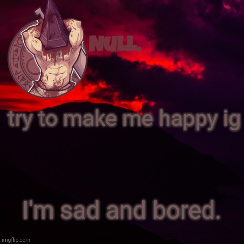 try to make me happy ig; I'm sad and bored. | made w/ Imgflip meme maker