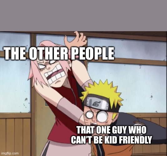 naruto and sakura | THE OTHER PEOPLE; THAT ONE GUY WHO CAN’T BE KID FRIENDLY | image tagged in naruto and sakura | made w/ Imgflip meme maker