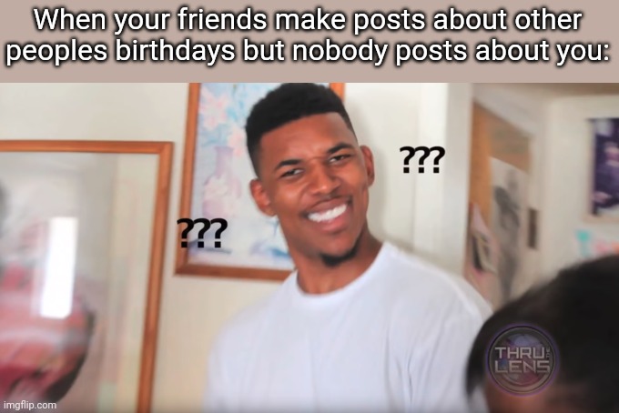 Sad day | When your friends make posts about other peoples birthdays but nobody posts about you: | image tagged in nick young,memes,funny | made w/ Imgflip meme maker