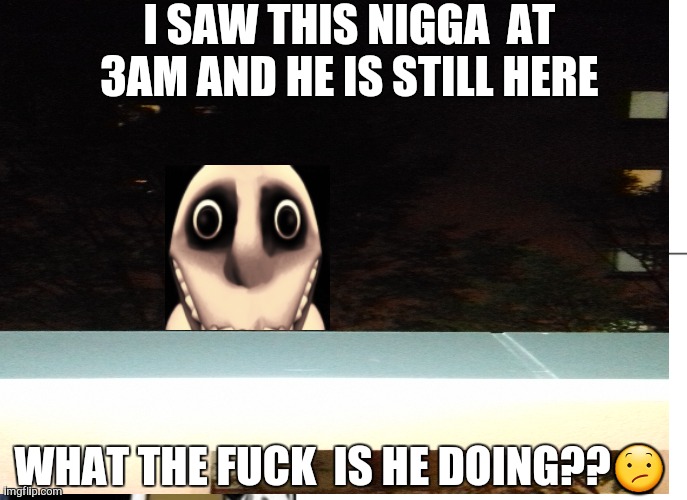 man from the window meme (I bought new fish) | I SAW THIS NIGGA  AT 3AM AND HE IS STILL HERE; WHAT THE FUCK  IS HE DOING??😕 | image tagged in old man from the internet | made w/ Imgflip meme maker