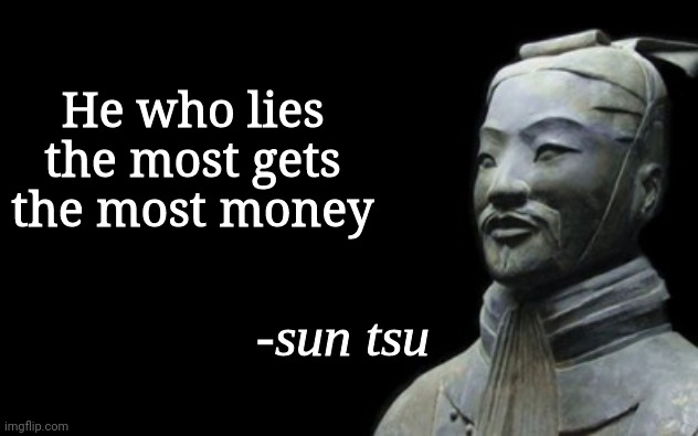 sun tsu fake quote | He who lies the most gets the most money | image tagged in sun tsu fake quote | made w/ Imgflip meme maker