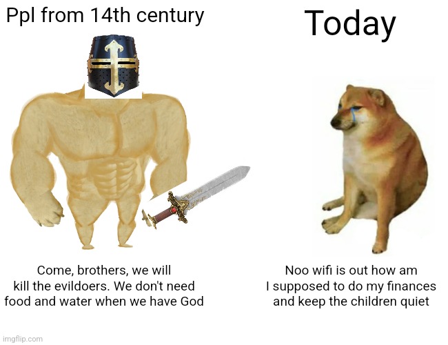 Ppl were much better in the 14th century | Ppl from 14th century; Today; Come, brothers, we will kill the evildoers. We don't need food and water when we have God; Noo wifi is out how am I supposed to do my finances and keep the children quiet | image tagged in memes,buff doge vs cheems,medieval,today | made w/ Imgflip meme maker