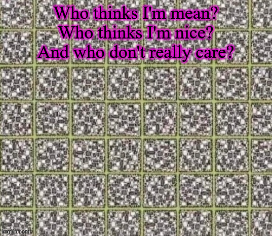 ... | Who thinks I'm mean?
Who thinks I'm nice?
And who don't really care? | made w/ Imgflip meme maker