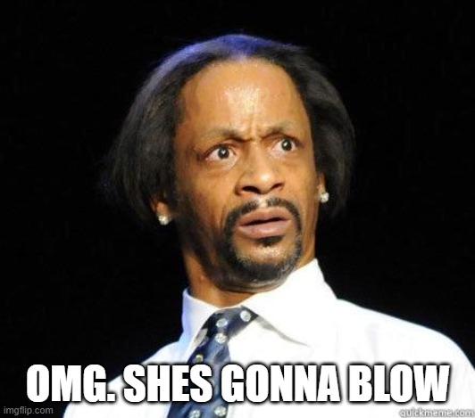 Katt Williams WTF Meme | OMG. SHES GONNA BLOW | image tagged in katt williams wtf meme | made w/ Imgflip meme maker