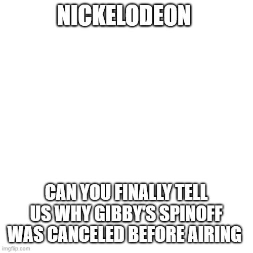 it's been 10 years this month since the pilot was made |  NICKELODEON; CAN YOU FINALLY TELL US WHY GIBBY'S SPINOFF WAS CANCELED BEFORE AIRING | image tagged in memes,blank transparent square,icarly,nickelodeon,gibby,spinoff | made w/ Imgflip meme maker