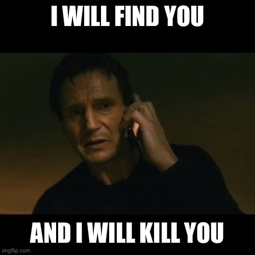 Liam Neeson Taken Meme | I WILL FIND YOU AND I WILL KILL YOU | image tagged in memes,liam neeson taken | made w/ Imgflip meme maker