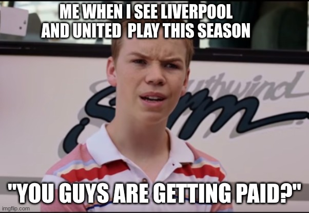 You guys are getting paid | ME WHEN I SEE LIVERPOOL AND UNITED  PLAY THIS SEASON; "YOU GUYS ARE GETTING PAID?" | image tagged in you guys are getting paid | made w/ Imgflip meme maker