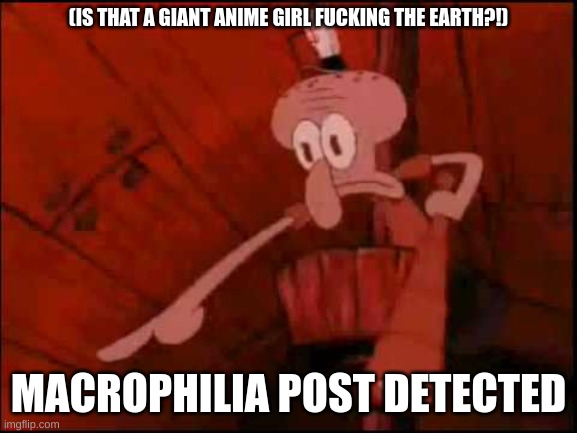 Squidward pointing | (IS THAT A GIANT ANIME GIRL FUCKING THE EARTH?!) MACROPHILIA POST DETECTED | image tagged in squidward pointing | made w/ Imgflip meme maker