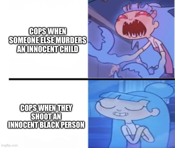 Prejudice, what is it good for? | COPS WHEN SOMEONE ELSE MURDERS AN INNOCENT CHILD; COPS WHEN THEY SHOOT AN INNOCENT BLACK PERSON | image tagged in que angry cute | made w/ Imgflip meme maker