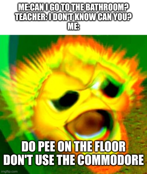 I need to pee | ME:CAN I GO TO THE BATHROOM?
TEACHER: I DON'T KNOW CAN YOU?
ME:; DO PEE ON THE FLOOR DON'T USE THE COMMODORE | image tagged in high school,school,bathroom | made w/ Imgflip meme maker