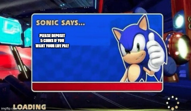 Sonic Says | PLEASE DEPOSIT 5 COINS IF YOU WANT YOUR LIFE PAL! | image tagged in sonic says | made w/ Imgflip meme maker