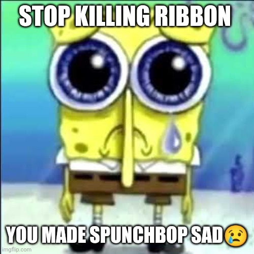 Sad Spongebob | STOP KILLING RIBBON YOU MADE SPUNCHBOP SAD? | image tagged in sad spongebob | made w/ Imgflip meme maker