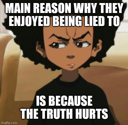 Huey Freeman 1 | MAIN REASON WHY THEY ENJOYED BEING LIED TO IS BECAUSE THE TRUTH HURTS | image tagged in huey freeman 1 | made w/ Imgflip meme maker