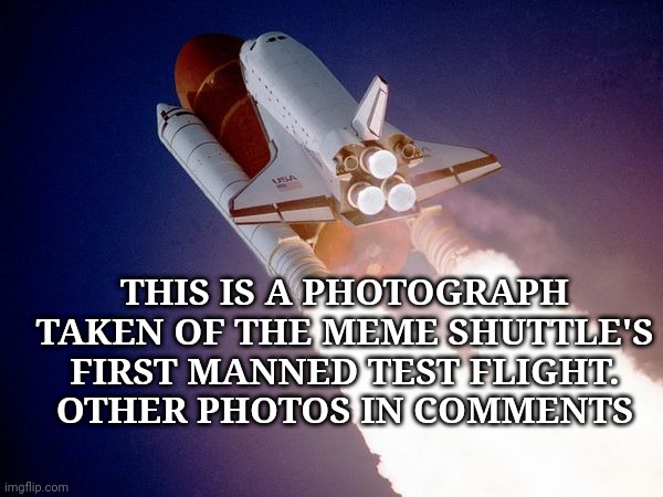 We have lift off | THIS IS A PHOTOGRAPH TAKEN OF THE MEME SHUTTLE'S FIRST MANNED TEST FLIGHT.
OTHER PHOTOS IN COMMENTS | image tagged in space shuttle | made w/ Imgflip meme maker