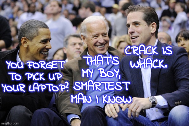 Crack is whack | CRACK IS
WHACK. THAT'S MY BOY, SMARTEST MAN I KNOW; YOU FORGET TO PICK UP
YOUR LAPTOP? | image tagged in obama bidens 2,funny,memes,biden,obama | made w/ Imgflip meme maker