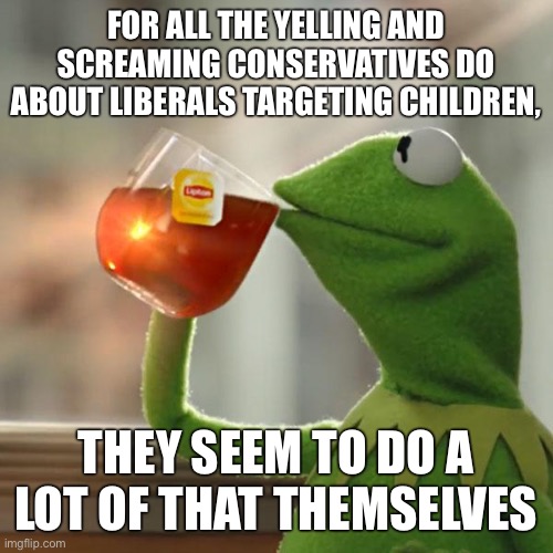 But That's None Of My Business | FOR ALL THE YELLING AND SCREAMING CONSERVATIVES DO ABOUT LIBERALS TARGETING CHILDREN, THEY SEEM TO DO A LOT OF THAT THEMSELVES | image tagged in memes,but that's none of my business,kermit the frog | made w/ Imgflip meme maker