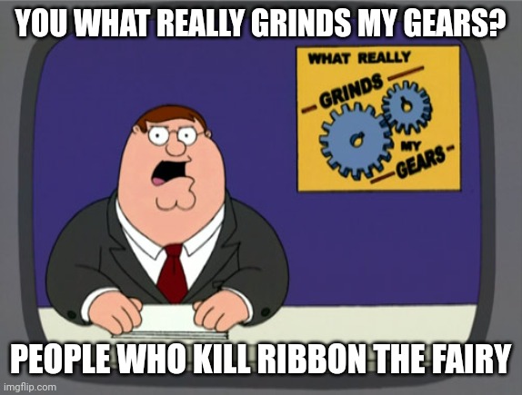 Peter Griffin News Meme | YOU WHAT REALLY GRINDS MY GEARS? PEOPLE WHO KILL RIBBON THE FAIRY | image tagged in memes,peter griffin news | made w/ Imgflip meme maker