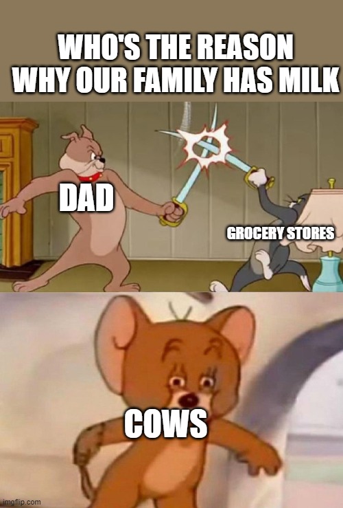 milk | WHO'S THE REASON WHY OUR FAMILY HAS MILK; DAD; GROCERY STORES; COWS | image tagged in tom and jerry swordfight,milk,cow,grocery store,dad | made w/ Imgflip meme maker