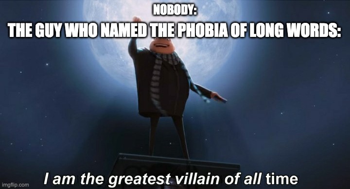 i am the greatest villain of all time | THE GUY WHO NAMED THE PHOBIA OF LONG WORDS:; NOBODY: | image tagged in i am the greatest villain of all time | made w/ Imgflip meme maker