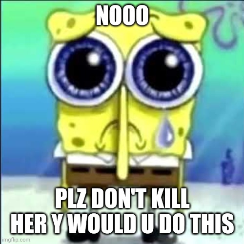 Sad Spongebob | NOOO PLZ DON'T KILL HER Y WOULD U DO THIS | image tagged in sad spongebob | made w/ Imgflip meme maker