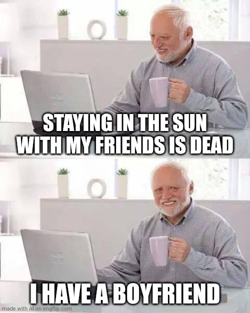 Anyone understand this | STAYING IN THE SUN WITH MY FRIENDS IS DEAD; I HAVE A BOYFRIEND | image tagged in memes,hide the pain harold | made w/ Imgflip meme maker