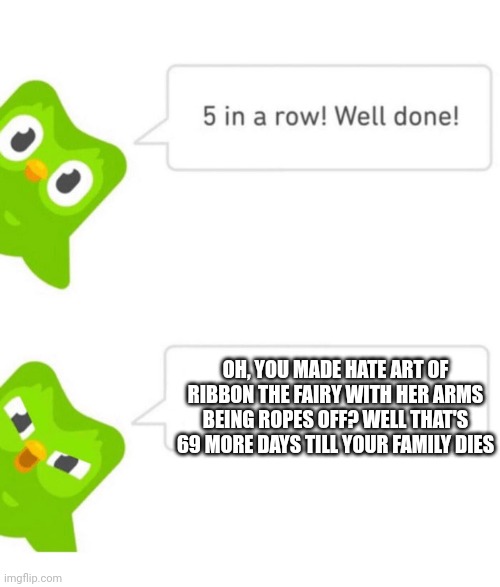 Duolingo 5 in a row | OH, YOU MADE HATE ART OF RIBBON THE FAIRY WITH HER ARMS BEING ROPES OFF? WELL THAT'S 69 MORE DAYS TILL YOUR FAMILY DIES | image tagged in duolingo 5 in a row | made w/ Imgflip meme maker