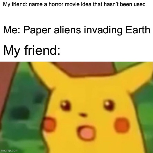 Surprised Pikachu | My friend: name a horror movie idea that hasn’t been used; Me: Paper aliens invading Earth; My friend: | image tagged in memes,surprised pikachu | made w/ Imgflip meme maker