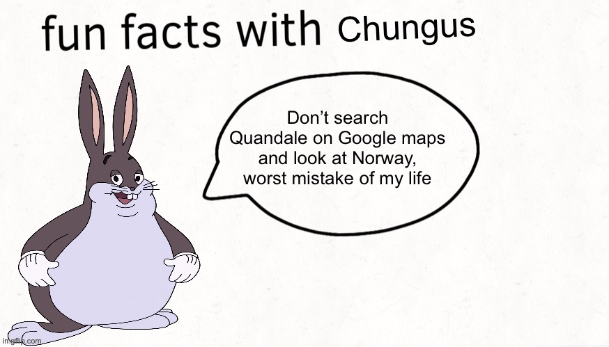 Fun facts with chungus | Don’t search Quandale on Google maps and look at Norway, worst mistake of my life | image tagged in fun facts with chungus | made w/ Imgflip meme maker