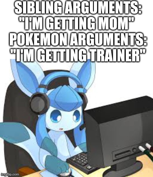 gaming glaceon | SIBLING ARGUMENTS: "I'M GETTING MOM" 
POKEMON ARGUMENTS: "I'M GETTING TRAINER" | image tagged in gaming glaceon | made w/ Imgflip meme maker