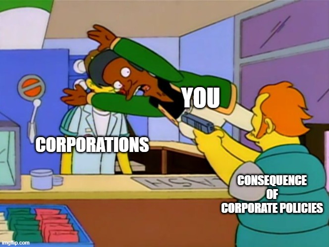 Apu takes bullet | YOU; CORPORATIONS; CONSEQUENCE OF CORPORATE POLICIES | image tagged in apu takes bullet | made w/ Imgflip meme maker