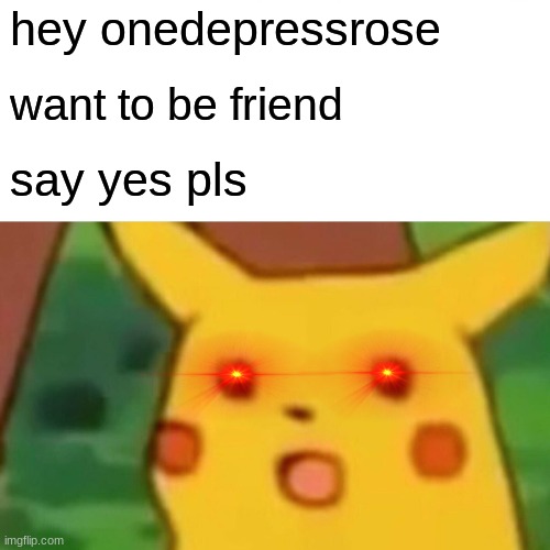 let be friends | hey onedepressrose; want to be friend; say yes pls | image tagged in memes,surprised pikachu | made w/ Imgflip meme maker