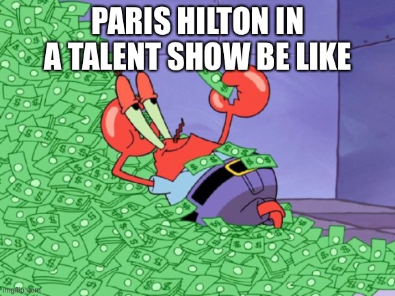 mr krabs money | PARIS HILTON IN A TALENT SHOW BE LIKE | image tagged in mr krabs money | made w/ Imgflip meme maker
