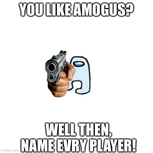 ATLEAST TRY TO | YOU LIKE AMOGUS? WELL THEN, NAME EVRY PLAYER! | image tagged in memes,blank transparent square | made w/ Imgflip meme maker