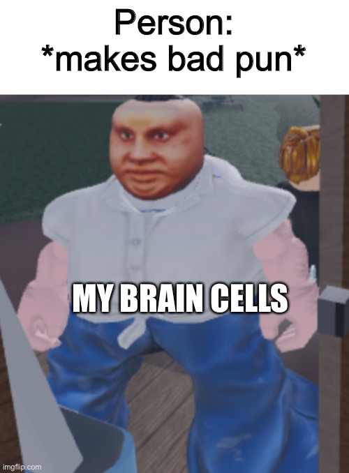 Bad pun | Person: *makes bad pun*; MY BRAIN CELLS | image tagged in weird | made w/ Imgflip meme maker